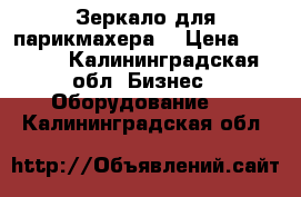 Зеркало для парикмахера  › Цена ­ 7 000 - Калининградская обл. Бизнес » Оборудование   . Калининградская обл.